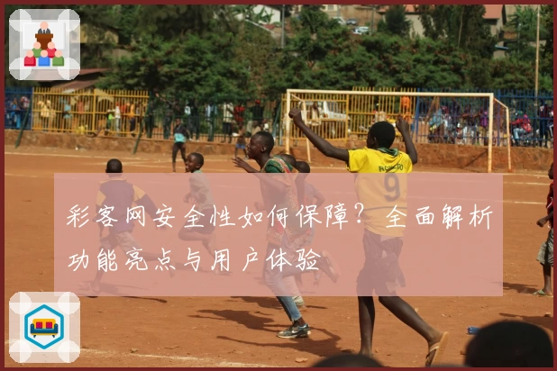 彩客网安全性如何保障？全面解析功能亮点与用户体验