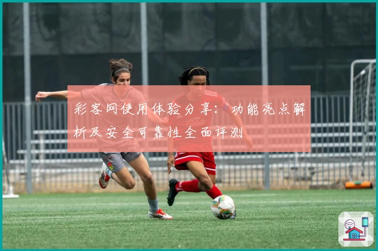 彩客网使用体验分享：功能亮点解析及安全可靠性全面评测