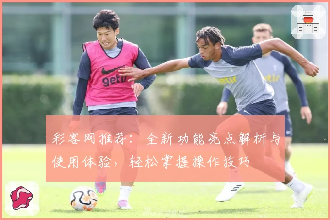 彩客网推荐：全新功能亮点解析与使用体验，轻松掌握操作技巧