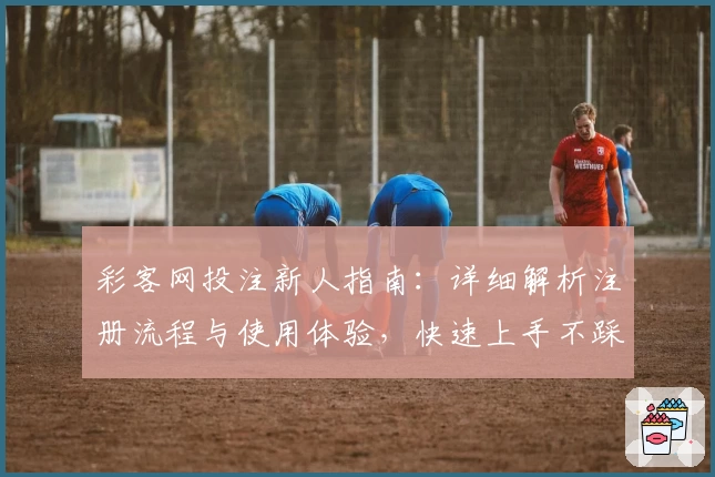 彩客网投注新人指南：详细解析注册流程与使用体验，快速上手不踩坑