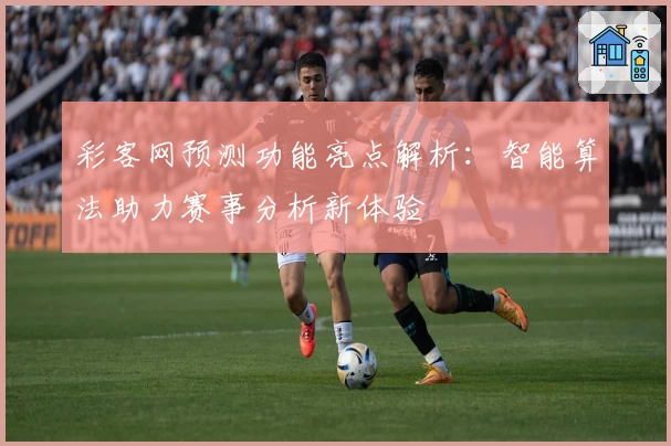 彩客网预测功能亮点解析：智能算法助力赛事分析新体验