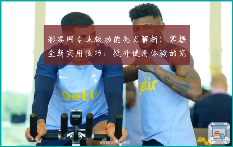 彩客网专业版功能亮点解析:掌握全新实用技巧,提升使用体验的完整指南