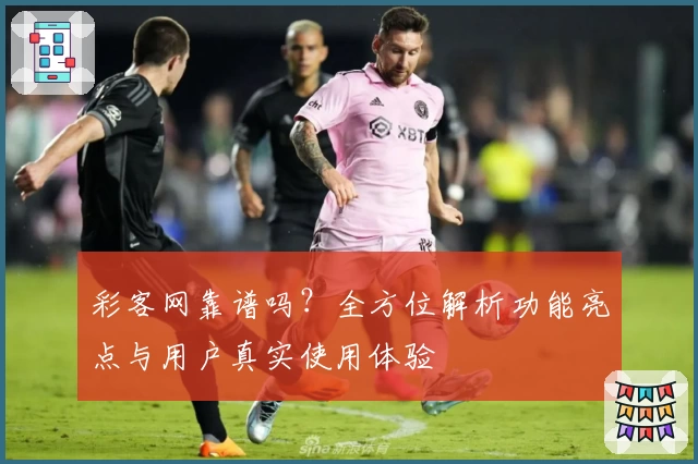 彩客网靠谱吗？全方位解析功能亮点与用户真实使用体验