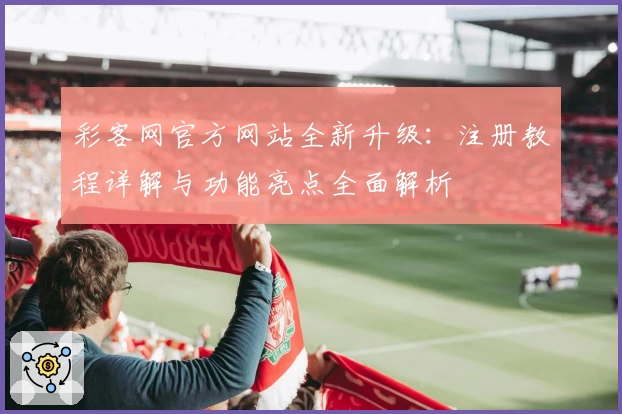 彩客网官方网站全新升级：注册教程详解与功能亮点全面解析