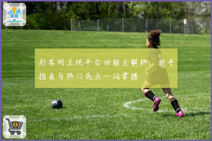 彩客网正规平台功能全解析:新手指南与热门亮点一站掌握