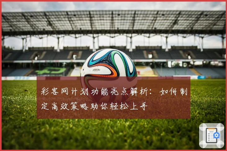 彩客网计划功能亮点解析：如何制定高效策略助你轻松上手