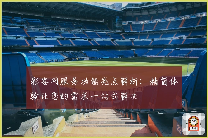 彩客网服务功能亮点解析：精简体验让您的需求一站式解决