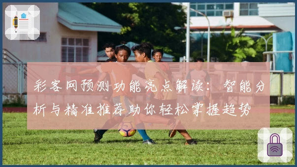 彩客网预测功能亮点解读：智能分析与精准推荐助你轻松掌握趋势