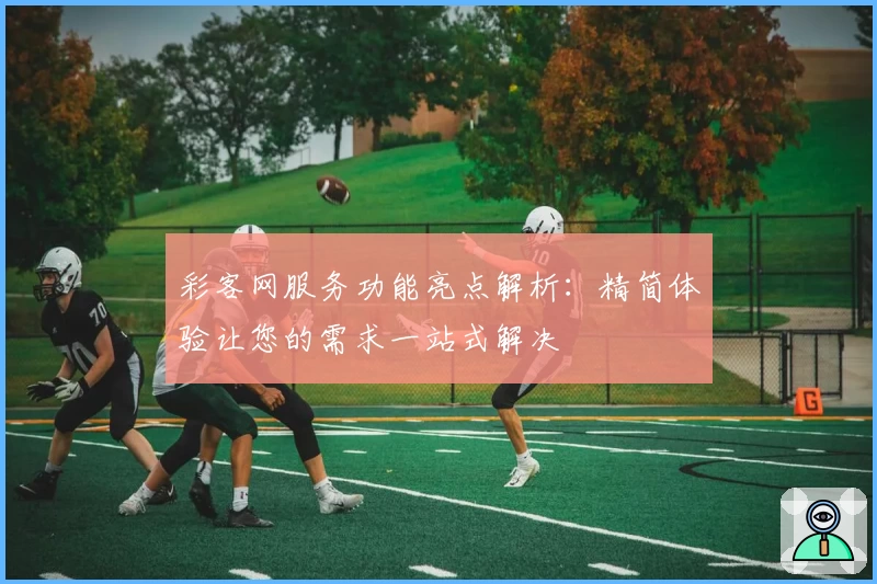 彩客网服务功能亮点解析：精简体验让您的需求一站式解决