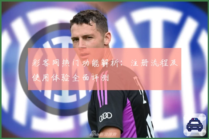 彩客网热门功能解析：注册流程及使用体验全面评测