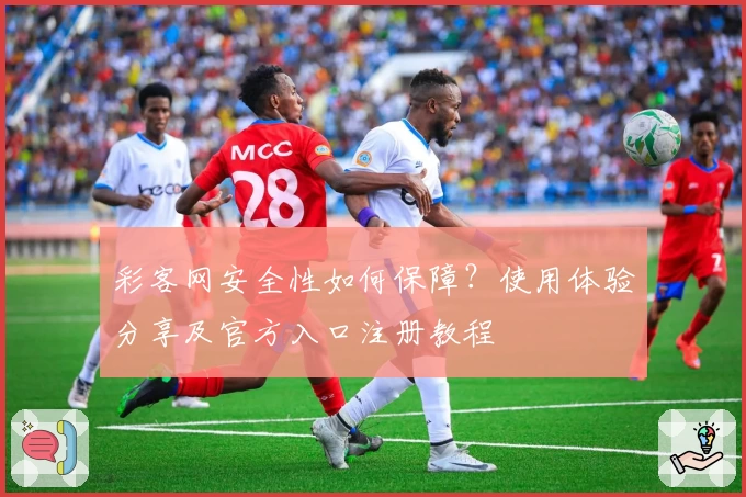 彩客网安全性如何保障？使用体验分享及官方入口注册教程
